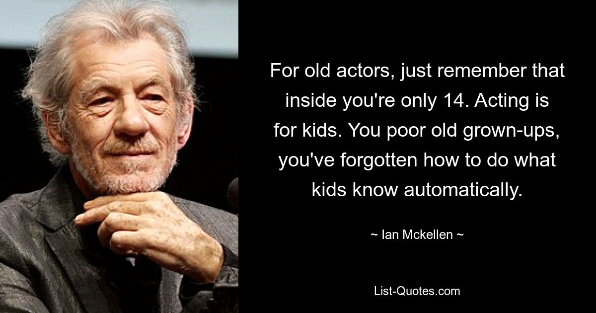 For old actors, just remember that inside you're only 14. Acting is for kids. You poor old grown-ups, you've forgotten how to do what kids know automatically. — © Ian Mckellen