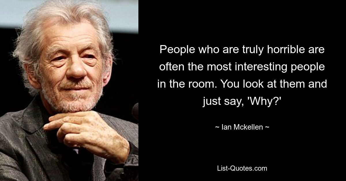 People who are truly horrible are often the most interesting people in the room. You look at them and just say, 'Why?' — © Ian Mckellen