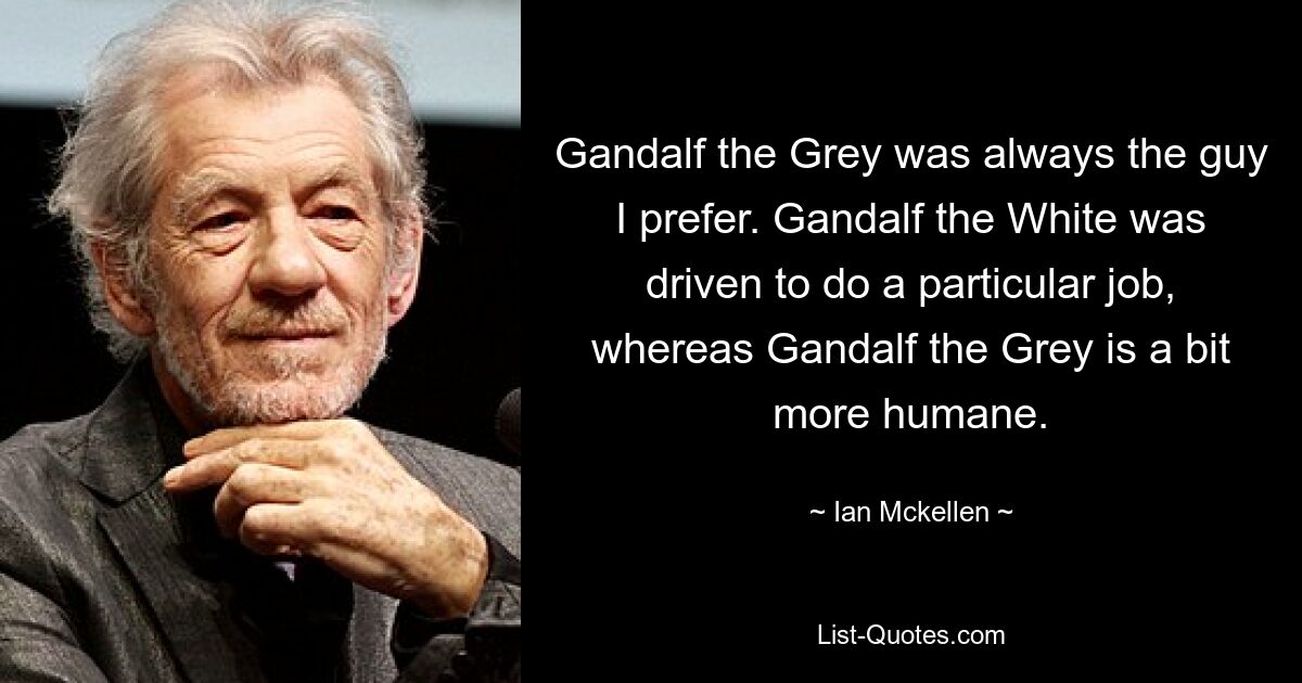 Gandalf the Grey was always the guy I prefer. Gandalf the White was driven to do a particular job, whereas Gandalf the Grey is a bit more humane. — © Ian Mckellen