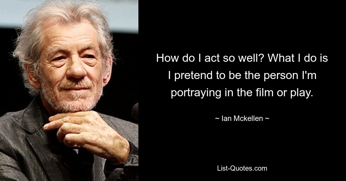 How do I act so well? What I do is I pretend to be the person I'm portraying in the film or play. — © Ian Mckellen