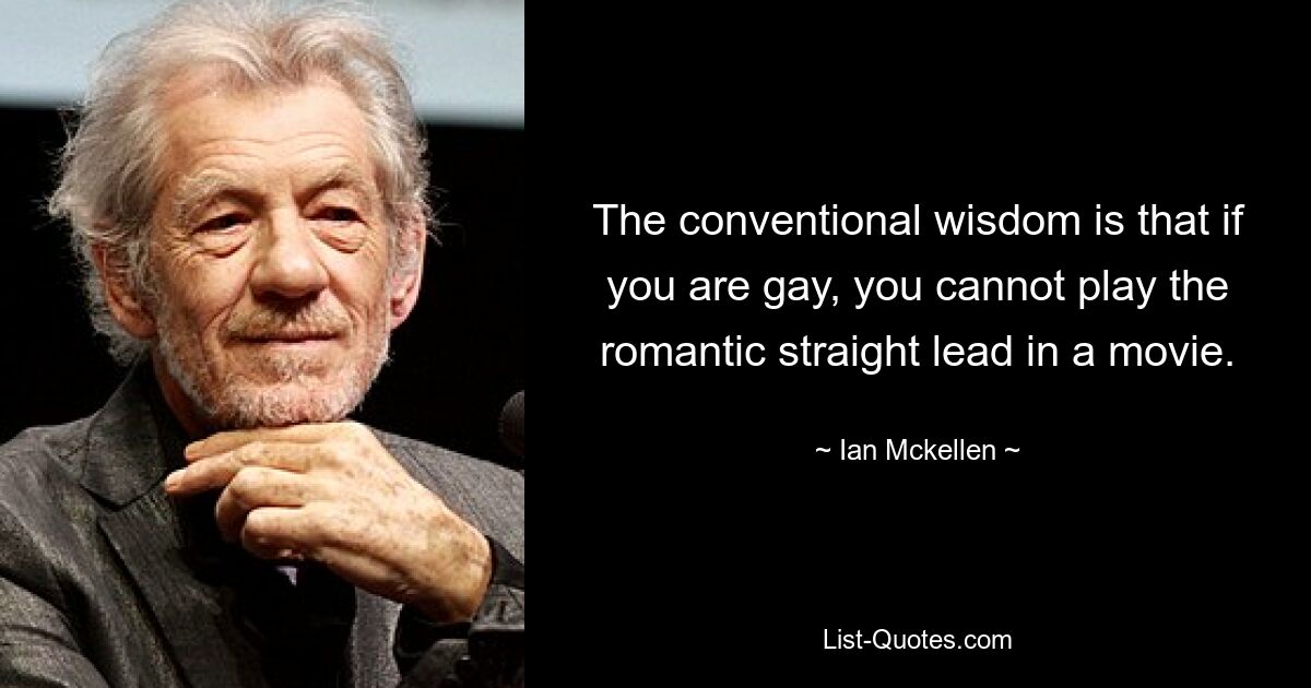 The conventional wisdom is that if you are gay, you cannot play the romantic straight lead in a movie. — © Ian Mckellen