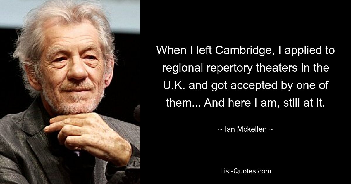 When I left Cambridge, I applied to regional repertory theaters in the U.K. and got accepted by one of them... And here I am, still at it. — © Ian Mckellen