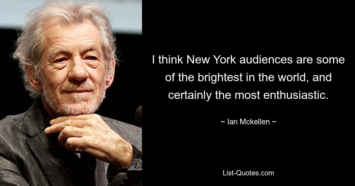 I think New York audiences are some of the brightest in the world, and certainly the most enthusiastic. — © Ian Mckellen