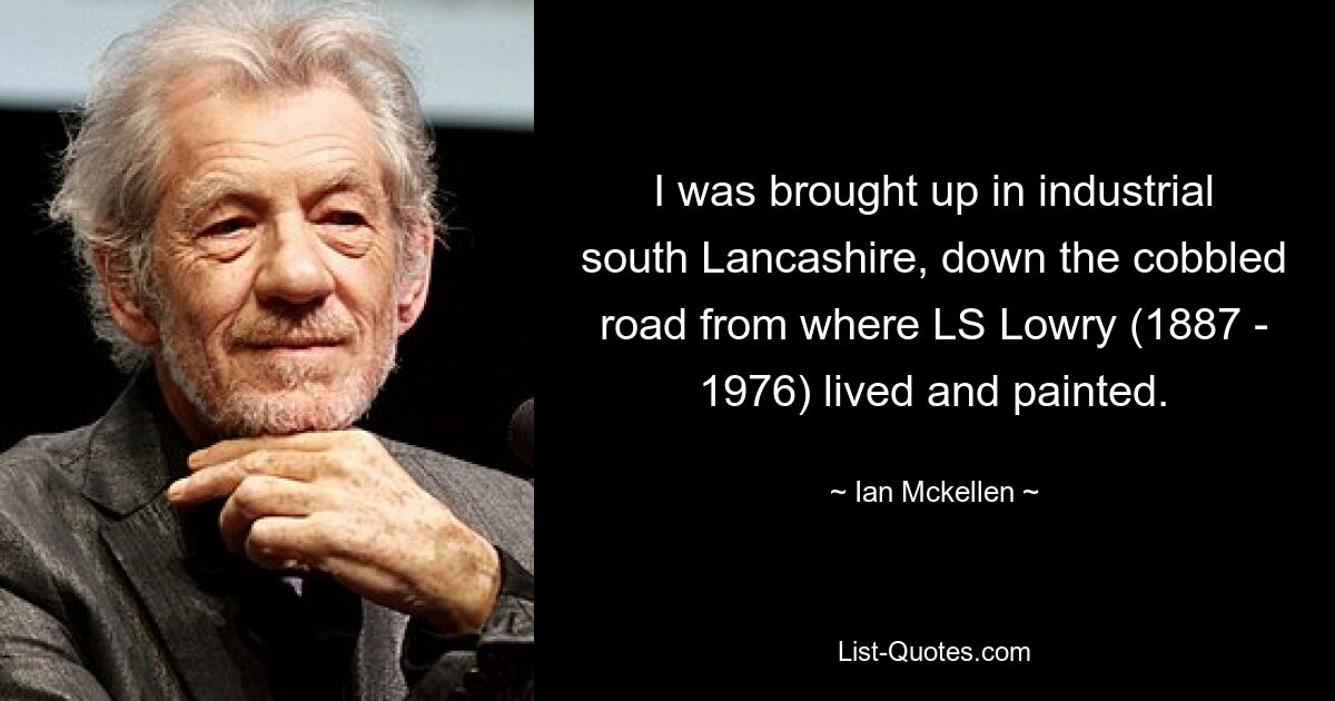 I was brought up in industrial south Lancashire, down the cobbled road from where LS Lowry (1887 - 1976) lived and painted. — © Ian Mckellen