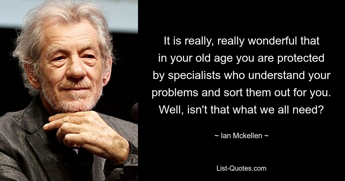 It is really, really wonderful that in your old age you are protected by specialists who understand your problems and sort them out for you. Well, isn't that what we all need? — © Ian Mckellen