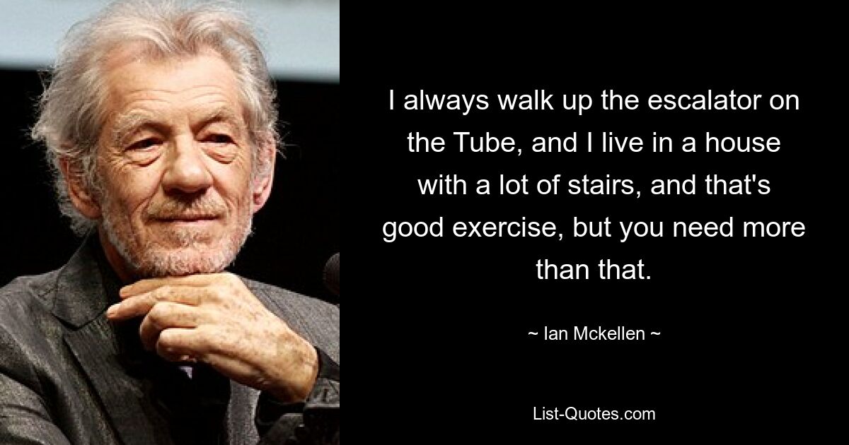 I always walk up the escalator on the Tube, and I live in a house with a lot of stairs, and that's good exercise, but you need more than that. — © Ian Mckellen