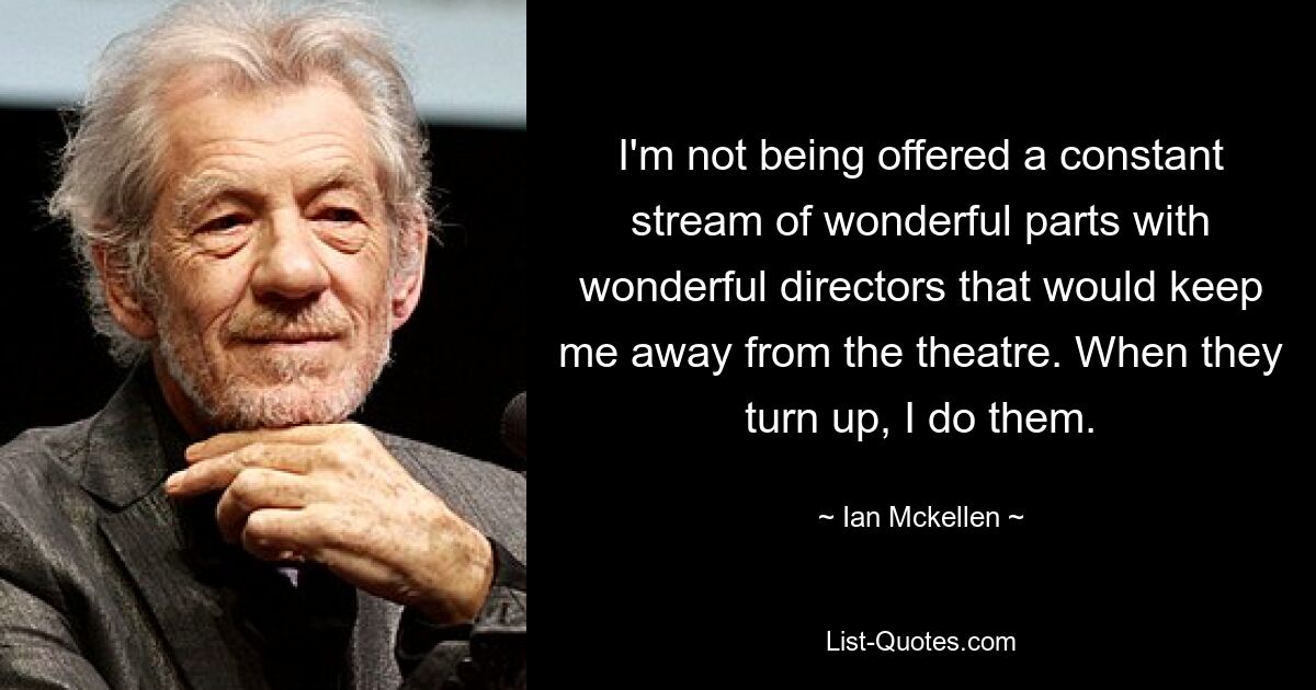 I'm not being offered a constant stream of wonderful parts with wonderful directors that would keep me away from the theatre. When they turn up, I do them. — © Ian Mckellen