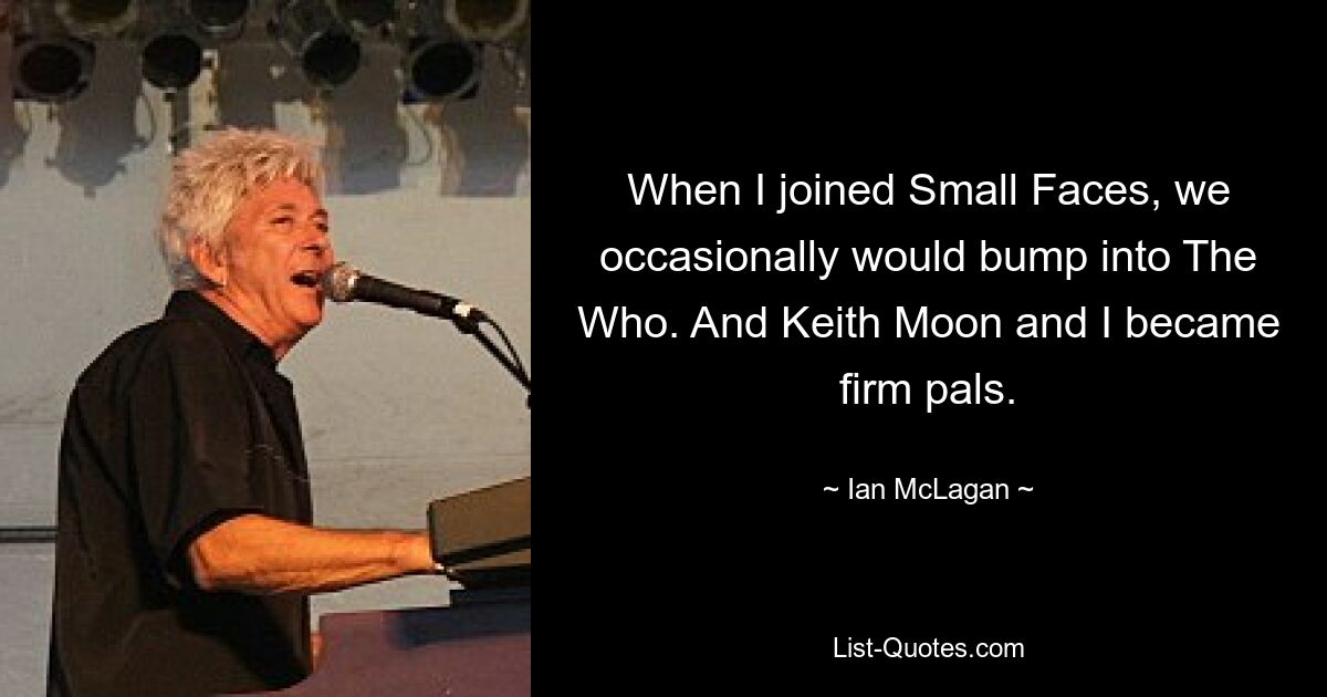 When I joined Small Faces, we occasionally would bump into The Who. And Keith Moon and I became firm pals. — © Ian McLagan