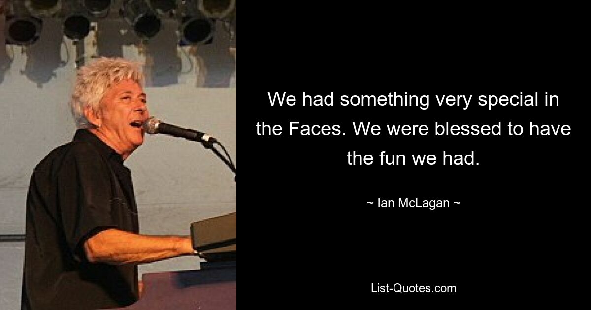 We had something very special in the Faces. We were blessed to have the fun we had. — © Ian McLagan