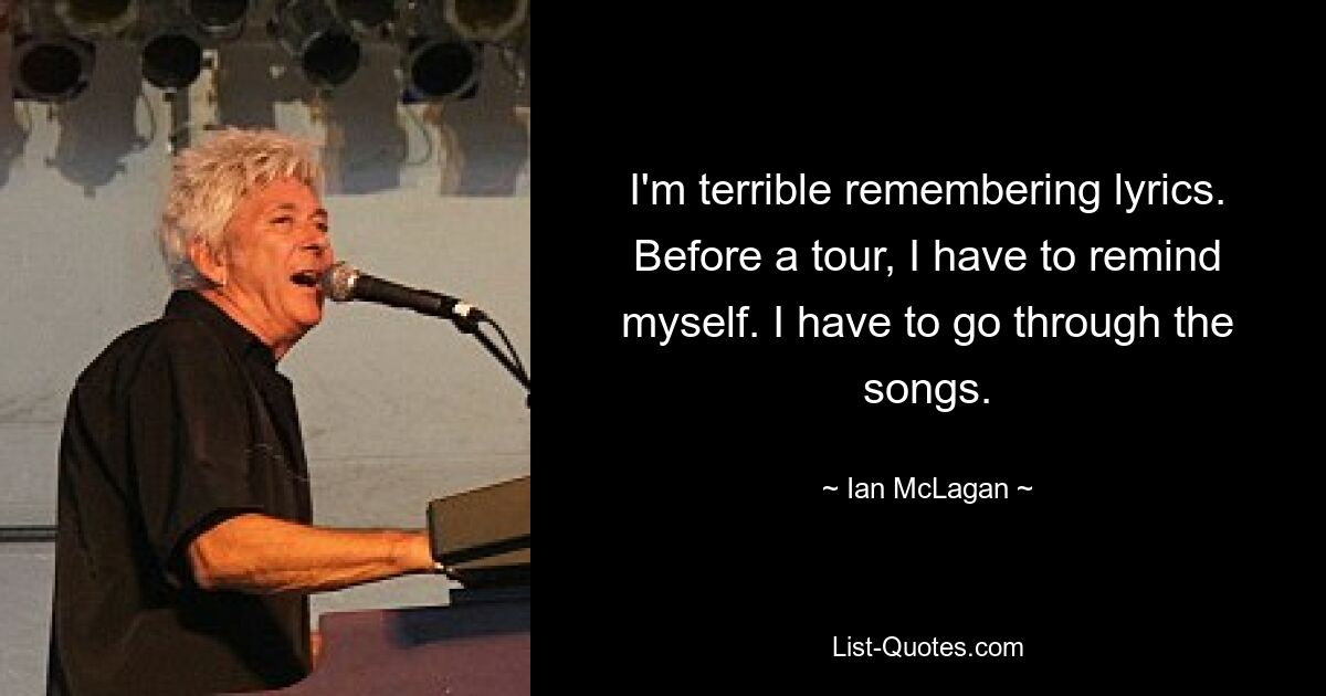 I'm terrible remembering lyrics. Before a tour, I have to remind myself. I have to go through the songs. — © Ian McLagan