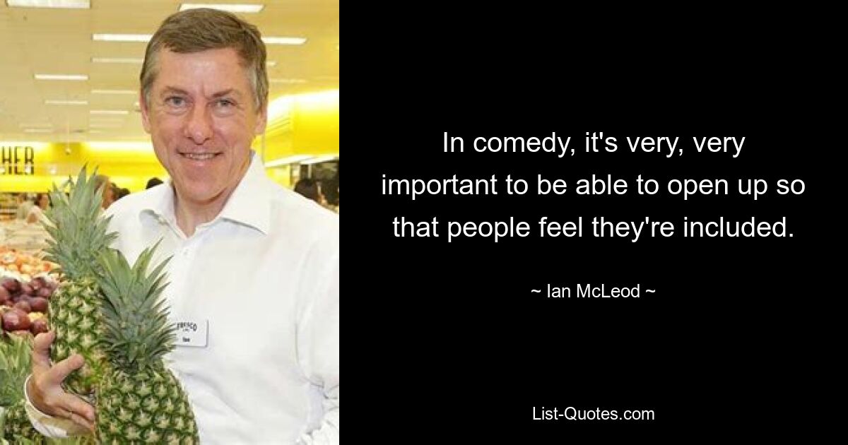 In comedy, it's very, very important to be able to open up so that people feel they're included. — © Ian McLeod