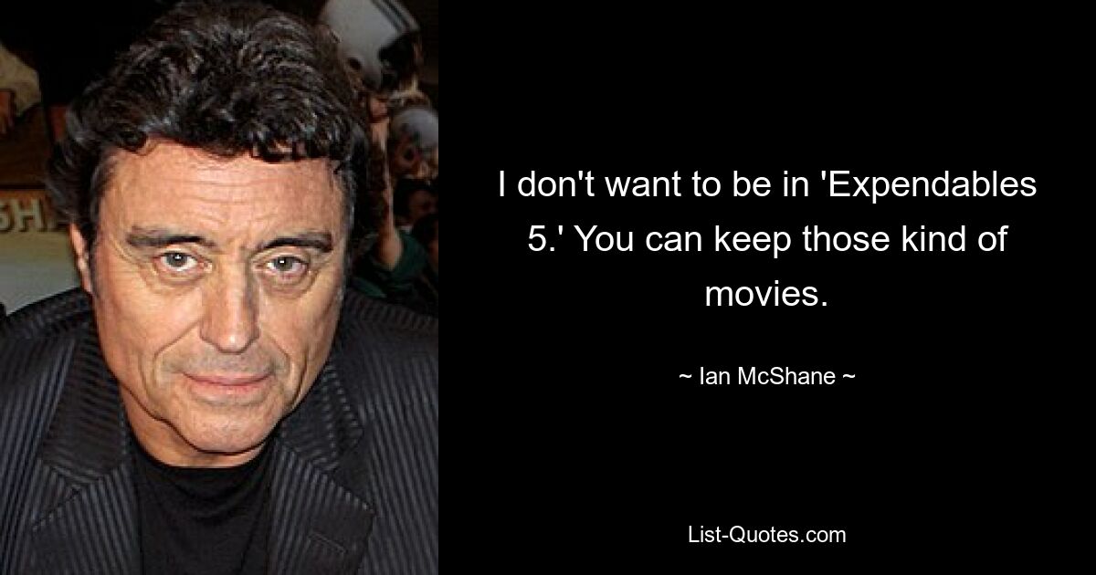 I don't want to be in 'Expendables 5.' You can keep those kind of movies. — © Ian McShane