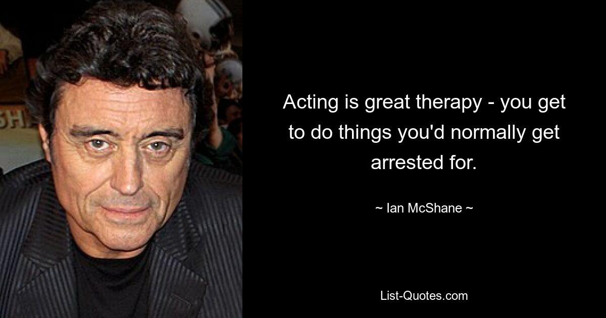 Acting is great therapy - you get to do things you'd normally get arrested for. — © Ian McShane