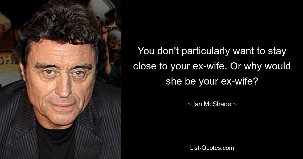 You don't particularly want to stay close to your ex-wife. Or why would she be your ex-wife? — © Ian McShane