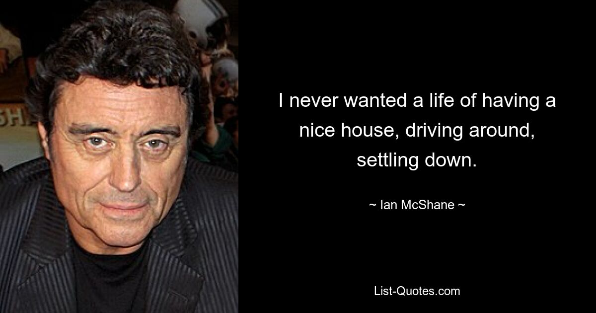 I never wanted a life of having a nice house, driving around, settling down. — © Ian McShane