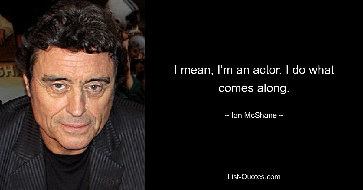 I mean, I'm an actor. I do what comes along. — © Ian McShane