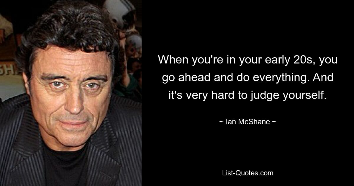 When you're in your early 20s, you go ahead and do everything. And it's very hard to judge yourself. — © Ian McShane