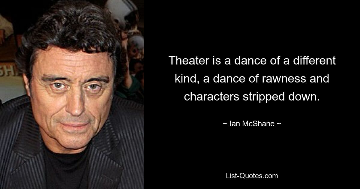 Theater is a dance of a different kind, a dance of rawness and characters stripped down. — © Ian McShane