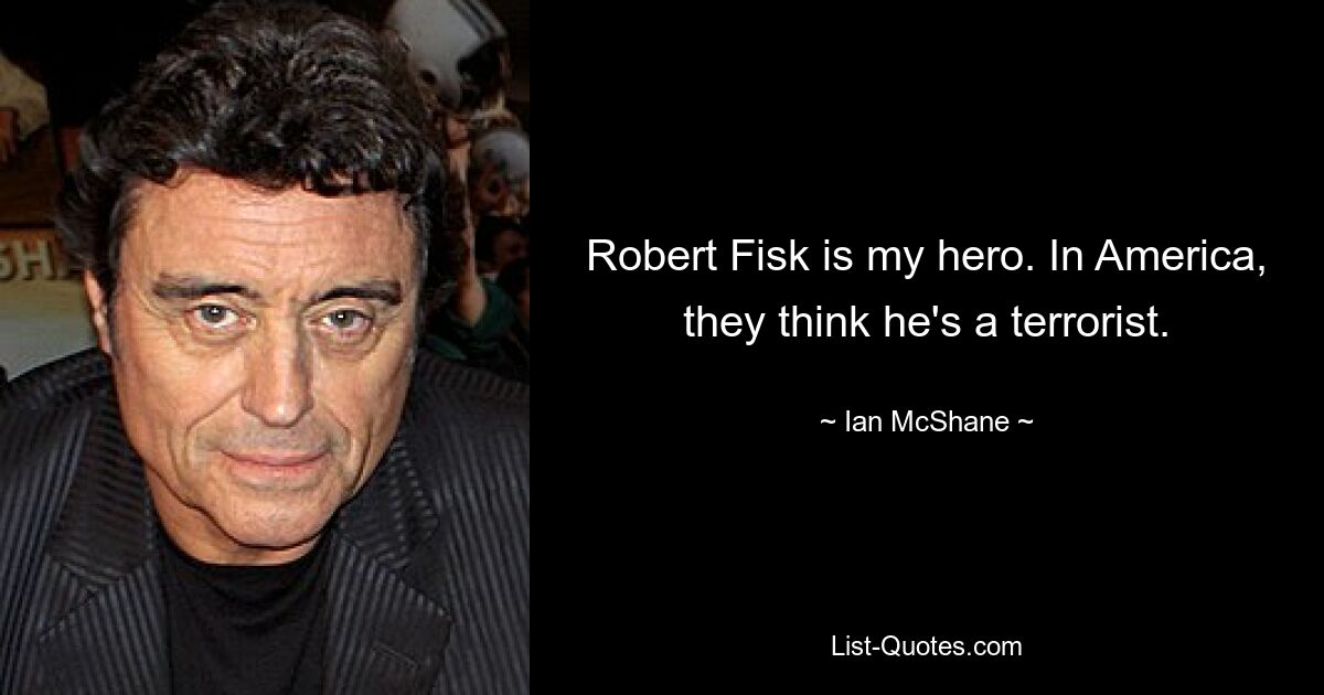 Robert Fisk is my hero. In America, they think he's a terrorist. — © Ian McShane