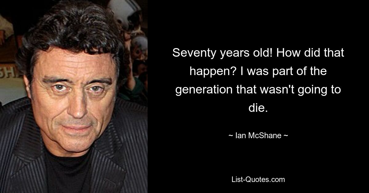 Seventy years old! How did that happen? I was part of the generation that wasn't going to die. — © Ian McShane