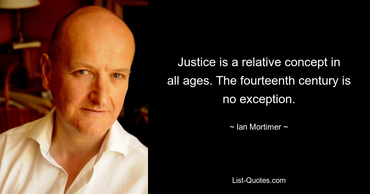 Justice is a relative concept in all ages. The fourteenth century is no exception. — © Ian Mortimer