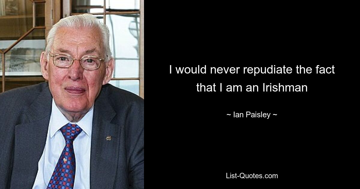 I would never repudiate the fact that I am an Irishman — © Ian Paisley