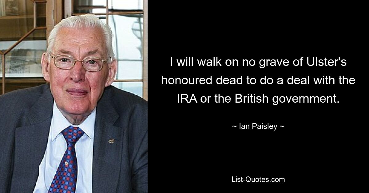 I will walk on no grave of Ulster's honoured dead to do a deal with the IRA or the British government. — © Ian Paisley