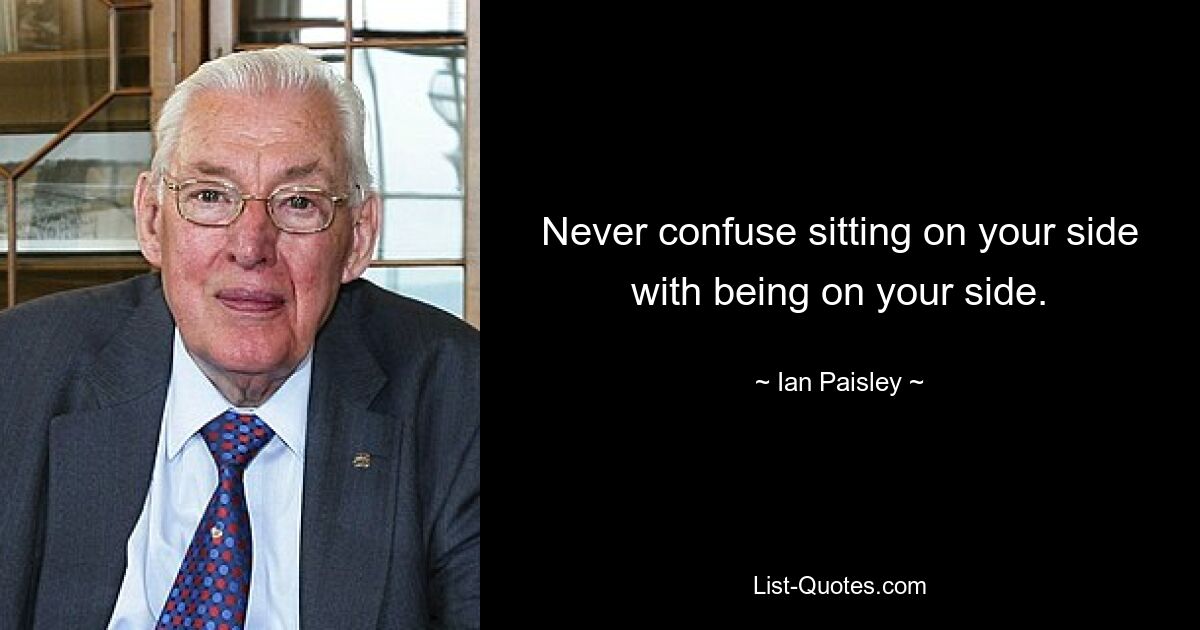 Never confuse sitting on your side with being on your side. — © Ian Paisley