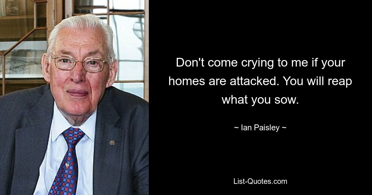 Don't come crying to me if your homes are attacked. You will reap what you sow. — © Ian Paisley