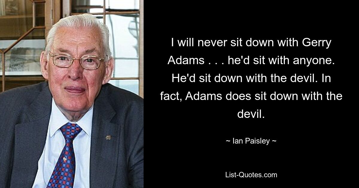 I will never sit down with Gerry Adams . . . he'd sit with anyone. He'd sit down with the devil. In fact, Adams does sit down with the devil. — © Ian Paisley