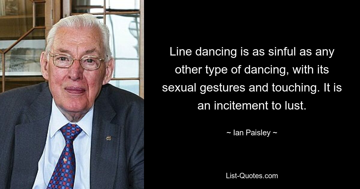 Line dancing is as sinful as any other type of dancing, with its sexual gestures and touching. It is an incitement to lust. — © Ian Paisley