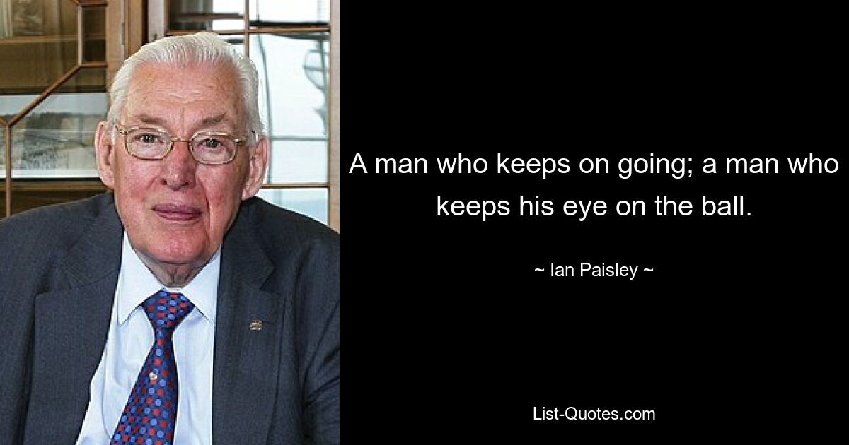 A man who keeps on going; a man who keeps his eye on the ball. — © Ian Paisley