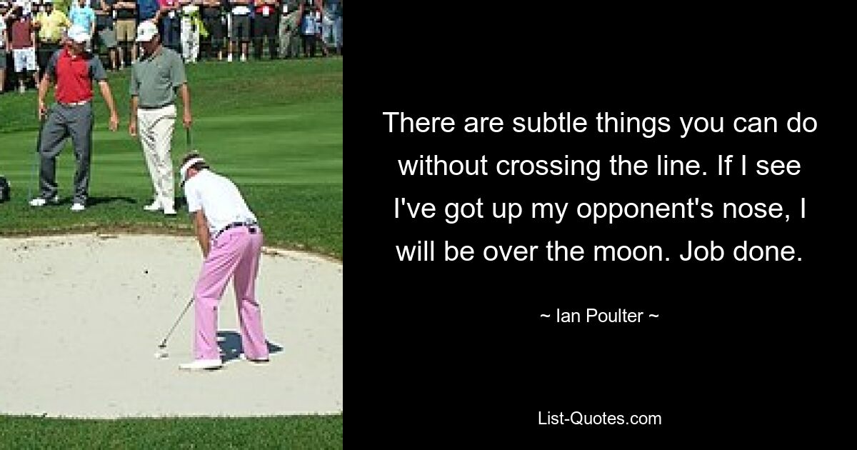 There are subtle things you can do without crossing the line. If I see I've got up my opponent's nose, I will be over the moon. Job done. — © Ian Poulter