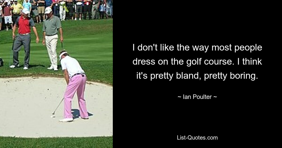 I don't like the way most people dress on the golf course. I think it's pretty bland, pretty boring. — © Ian Poulter