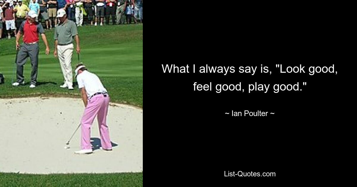 What I always say is, "Look good, feel good, play good." — © Ian Poulter