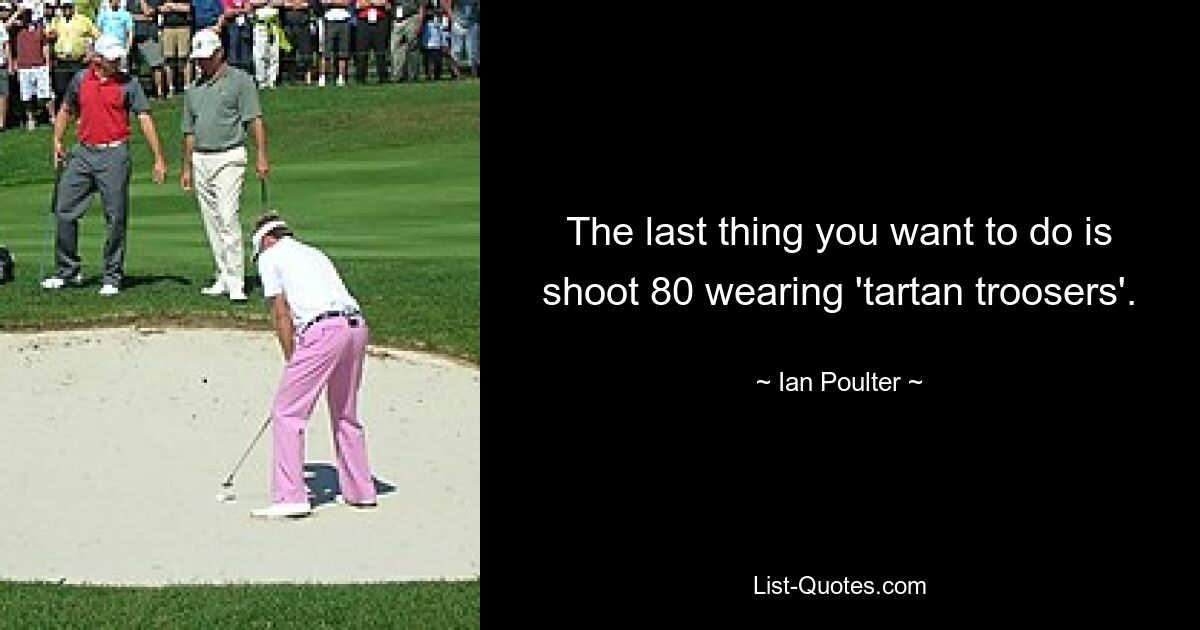 The last thing you want to do is shoot 80 wearing 'tartan troosers'. — © Ian Poulter