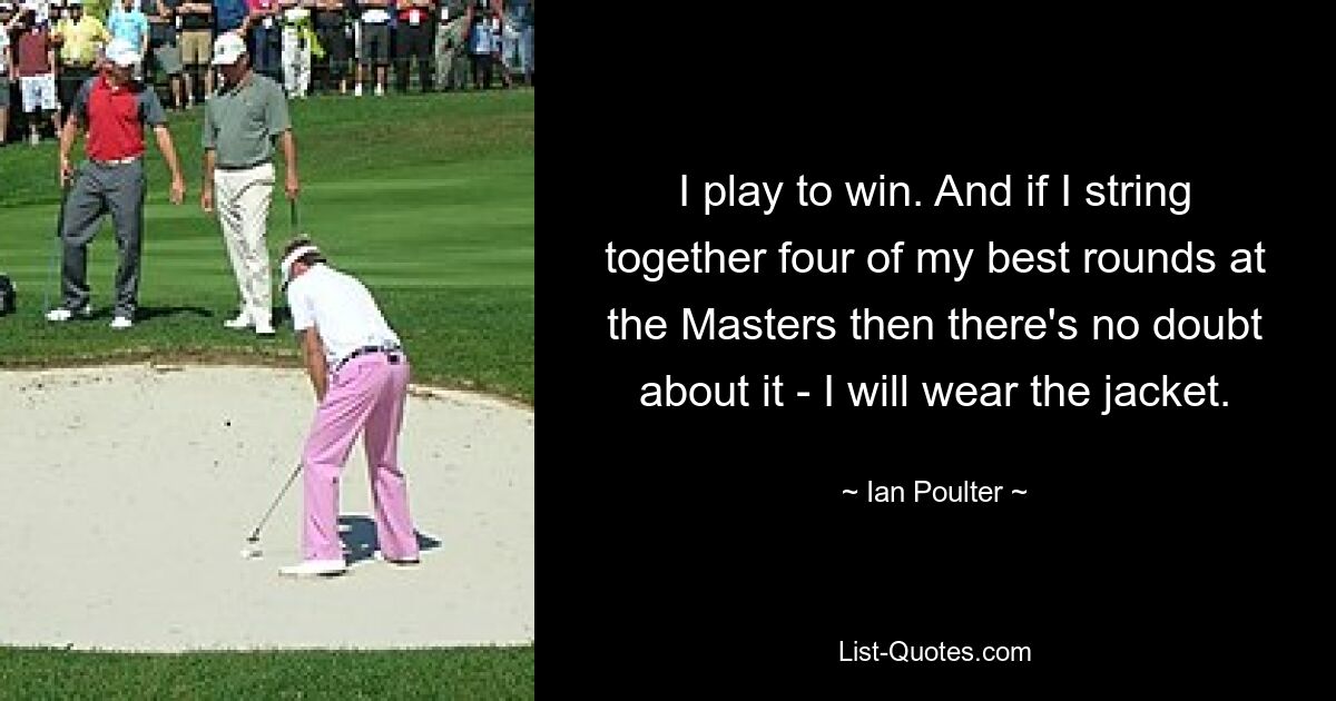 I play to win. And if I string together four of my best rounds at the Masters then there's no doubt about it - I will wear the jacket. — © Ian Poulter