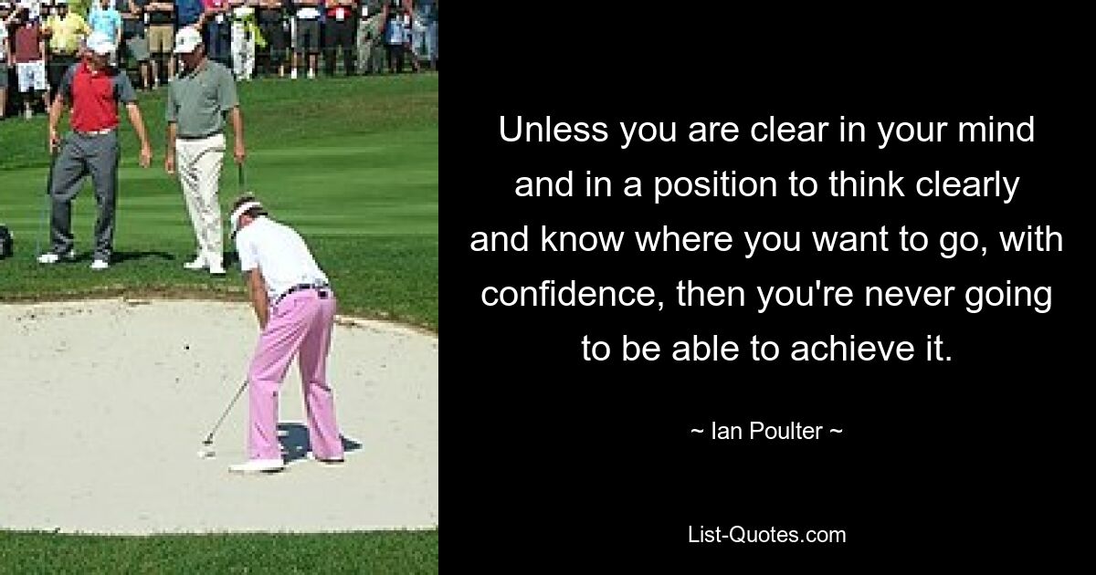 Unless you are clear in your mind and in a position to think clearly and know where you want to go, with confidence, then you're never going to be able to achieve it. — © Ian Poulter