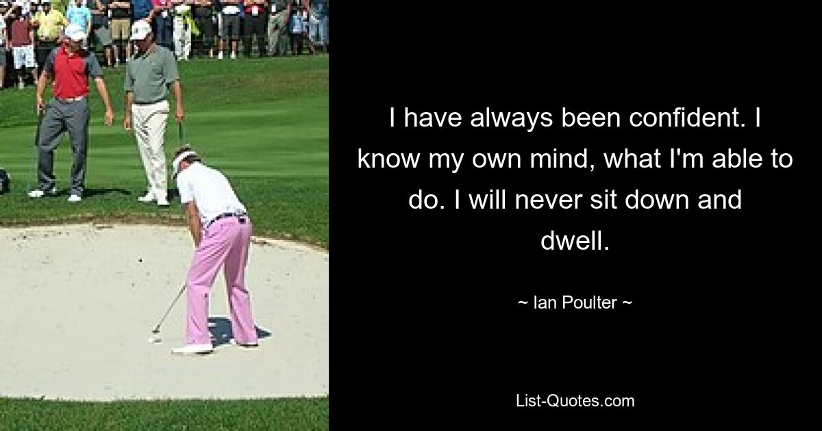 I have always been confident. I know my own mind, what I'm able to do. I will never sit down and dwell. — © Ian Poulter