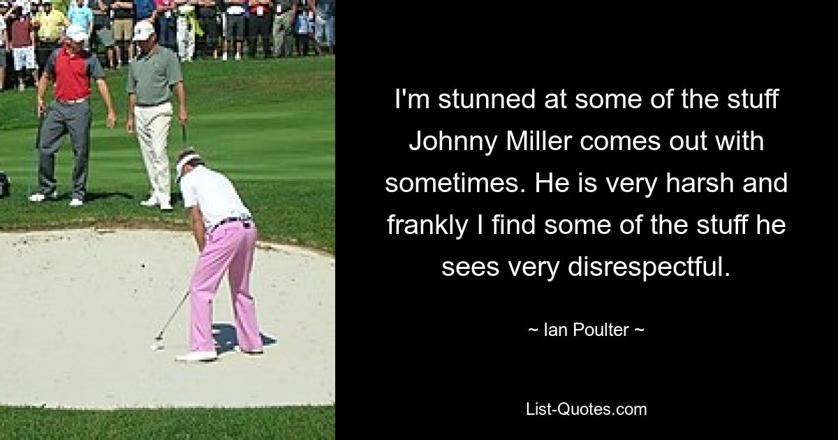 I'm stunned at some of the stuff Johnny Miller comes out with sometimes. He is very harsh and frankly I find some of the stuff he sees very disrespectful. — © Ian Poulter