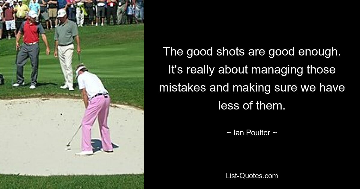 The good shots are good enough. It's really about managing those mistakes and making sure we have less of them. — © Ian Poulter