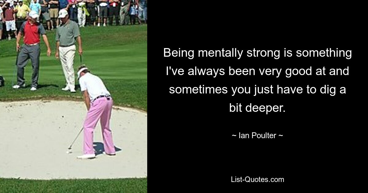 Being mentally strong is something I've always been very good at and sometimes you just have to dig a bit deeper. — © Ian Poulter