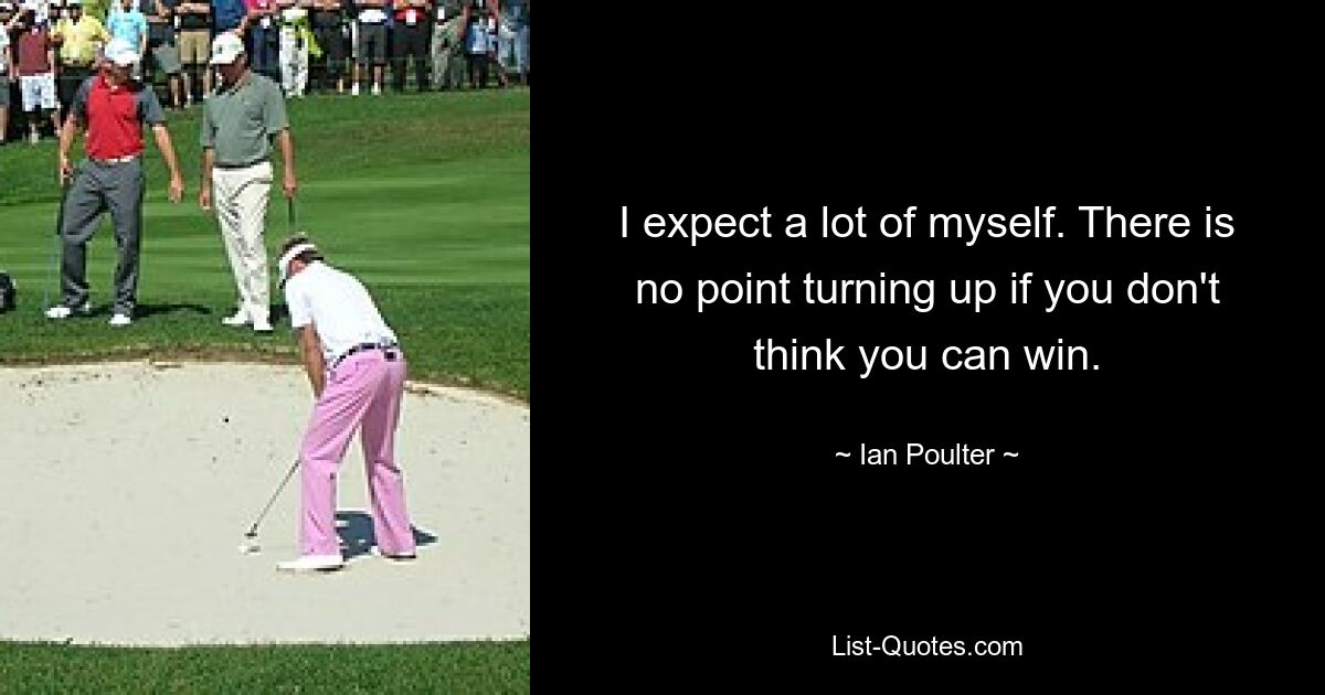 I expect a lot of myself. There is no point turning up if you don't think you can win. — © Ian Poulter