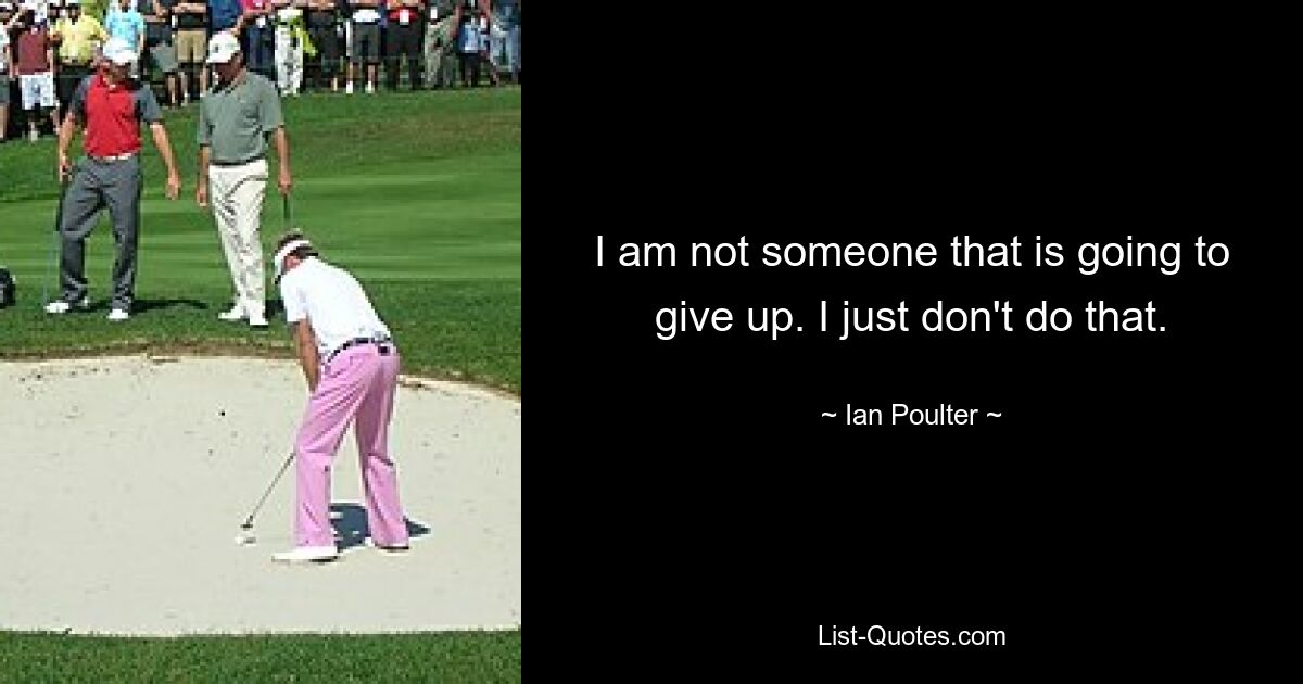 I am not someone that is going to give up. I just don't do that. — © Ian Poulter