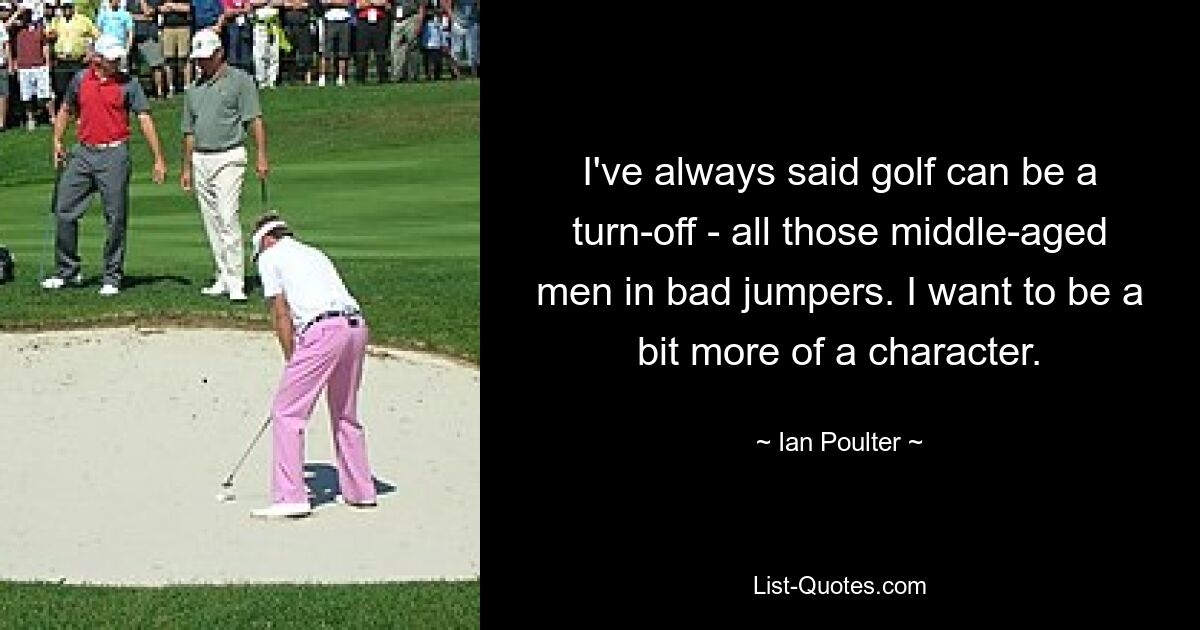 I've always said golf can be a turn-off - all those middle-aged men in bad jumpers. I want to be a bit more of a character. — © Ian Poulter