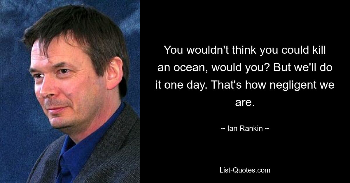 You wouldn't think you could kill an ocean, would you? But we'll do it one day. That's how negligent we are. — © Ian Rankin