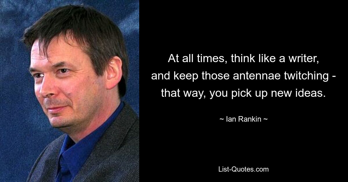 At all times, think like a writer, and keep those antennae twitching - that way, you pick up new ideas. — © Ian Rankin