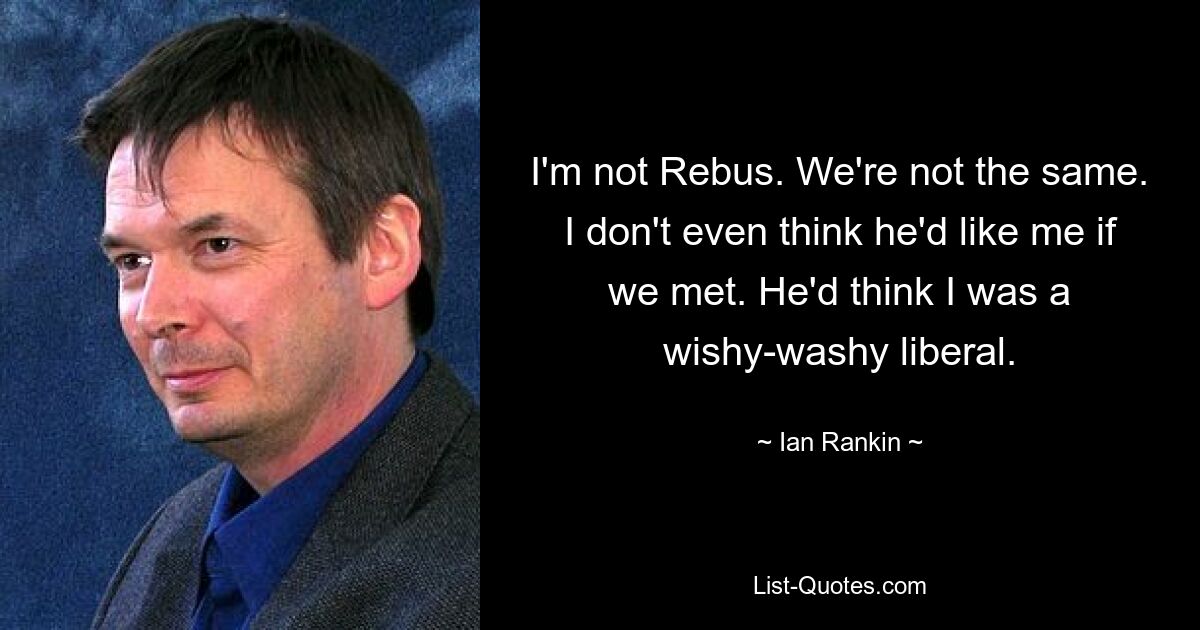 I'm not Rebus. We're not the same. I don't even think he'd like me if we met. He'd think I was a wishy-washy liberal. — © Ian Rankin