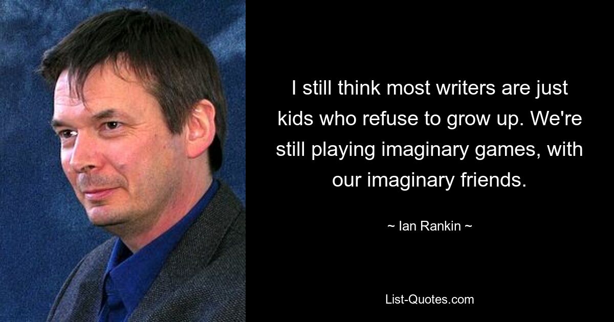 I still think most writers are just kids who refuse to grow up. We're still playing imaginary games, with our imaginary friends. — © Ian Rankin