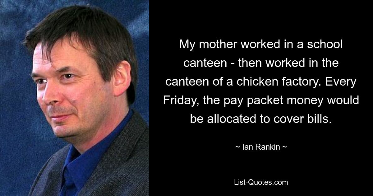 My mother worked in a school canteen - then worked in the canteen of a chicken factory. Every Friday, the pay packet money would be allocated to cover bills. — © Ian Rankin